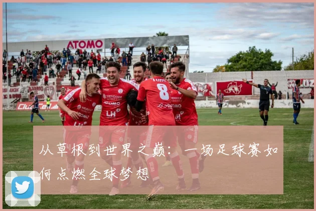 从草根到世界之巅：一场足球赛如何点燃全球梦想