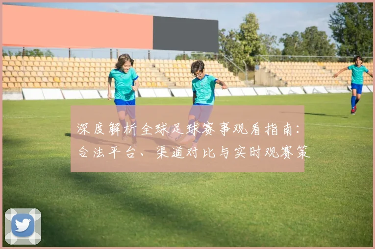 深度解析全球足球赛事观看指南:合法平台、渠道对比与实时观赛策略