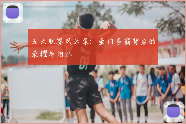 五大联赛风云录:豪门争霸背后的荣耀与泪水