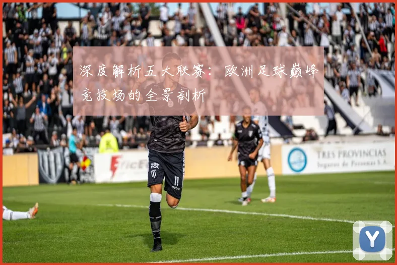 深度解析五大联赛:欧洲足球巅峰竞技场的全景剖析