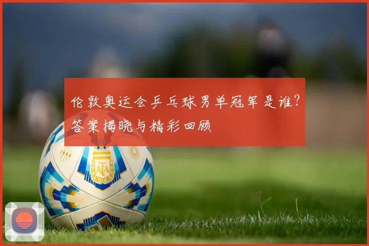 伦敦奥运会乒乓球男单冠军是谁？答案揭晓与精彩回顾