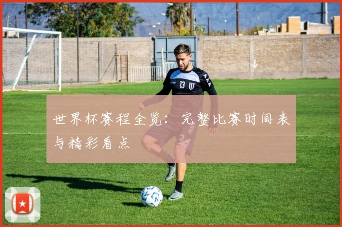 世界杯赛程全览：完整比赛时间表与精彩看点