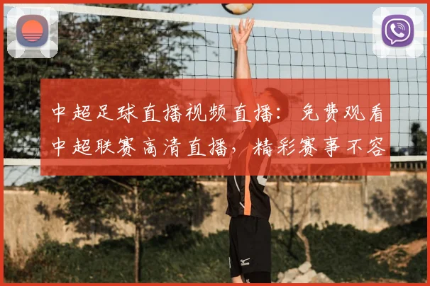 中超足球直播视频直播：免费观看中超联赛高清直播，精彩赛事不容错过