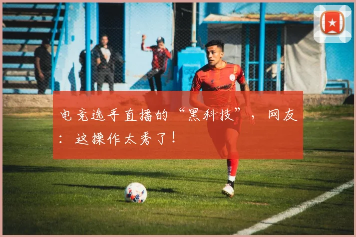 电竞选手直播的“黑科技”,网友:这操作太秀了!