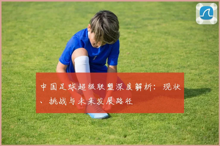中国足球超级联盟深度解析:现状、挑战与未来发展路径
