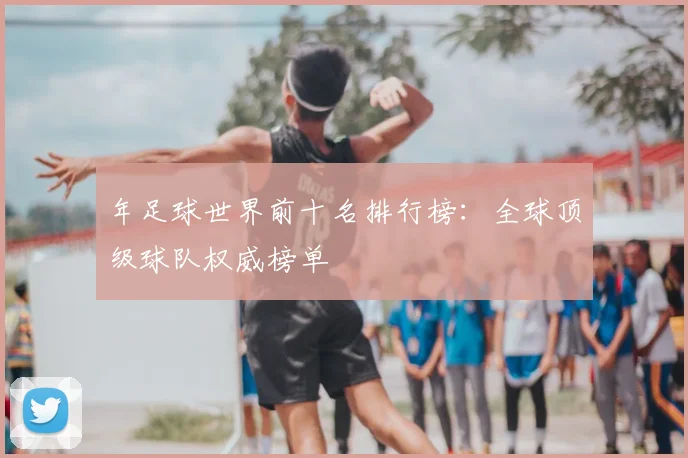 年足球世界前十名排行榜：全球顶级球队权威榜单