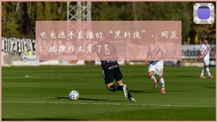 电竞选手直播的“黑科技”,网友:这操作太秀了!