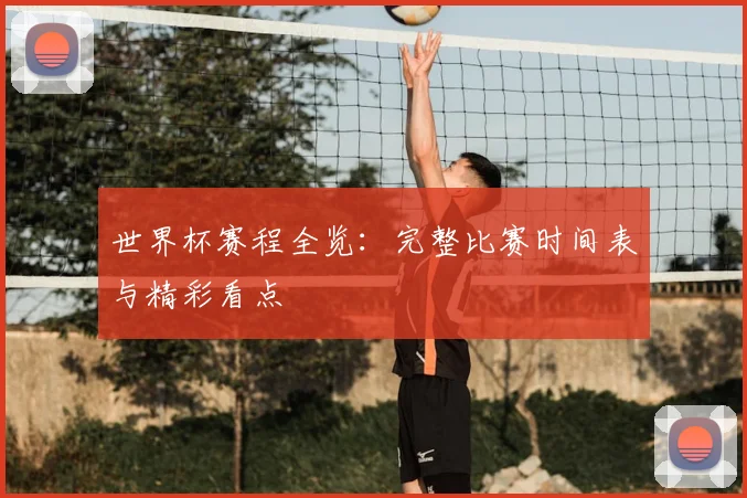 世界杯赛程全览:完整比赛时间表与精彩看点