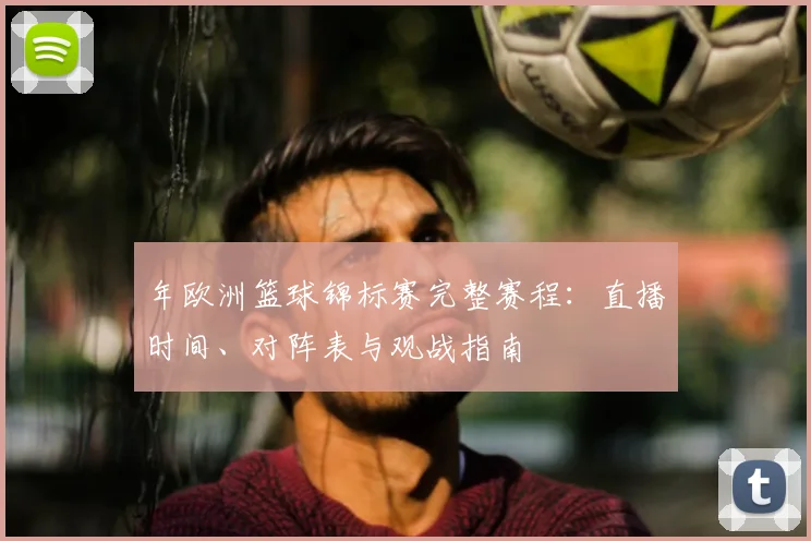 年欧洲篮球锦标赛完整赛程:直播时间、对阵表与观战指南