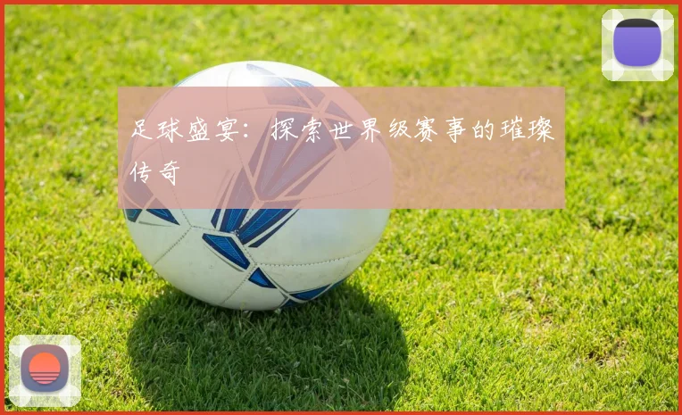 足球盛宴：探索世界级赛事的璀璨传奇